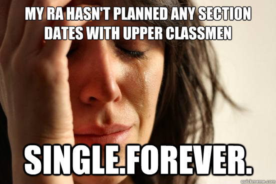 my ra hasn't planned any section dates with upper classmen SIngle.forever. - my ra hasn't planned any section dates with upper classmen SIngle.forever.  First World Problems