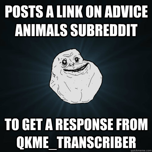 Posts a link on Advice Animals Subreddit to get a response from qkme_transcriber  Forever Alone