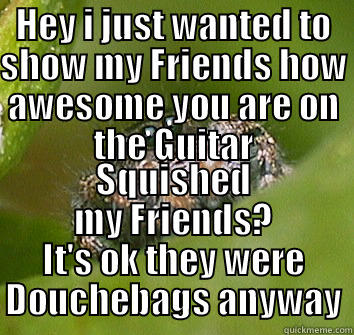 HEY I JUST WANTED TO SHOW MY FRIENDS HOW AWESOME YOU ARE ON THE GUITAR SQUISHED MY FRIENDS? IT'S OK THEY WERE DOUCHEBAGS ANYWAY Misunderstood Spider