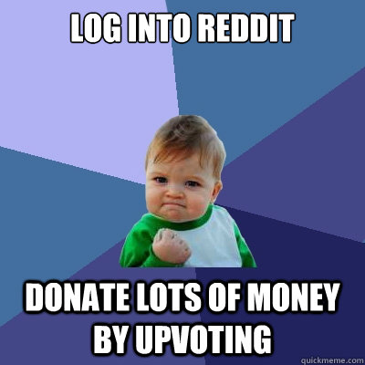 Log into reddit Donate lots of money by upvoting  Success Kid