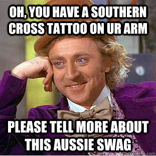 Oh, you have a southern cross tattoo on ur arm please tell more about this aussie swag  Condescending Wonka