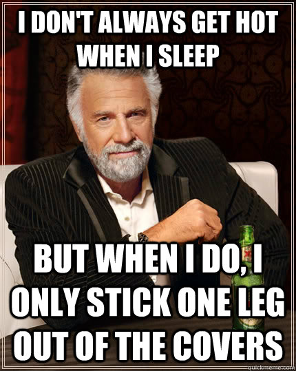 I don't always get hot when I sleep But when I do, I only stick one leg out of the covers  The Most Interesting Man In The World