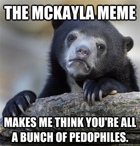 the mckayla meme makes me think you're all a bunch of pedophiles.  Confession Bear