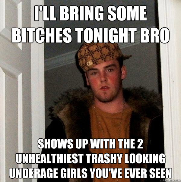 i'll bring some bitches tonight bro shows up with the 2 unhealthiest trashy looking underage girls you've ever seen  Scumbag Steve