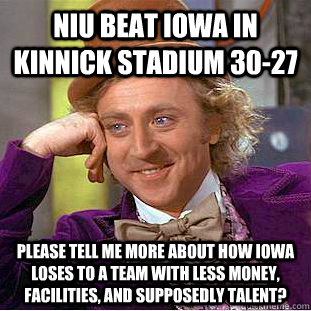 NIU beat Iowa in Kinnick stadium 30-27 Please tell me more about how Iowa loses to a team with less money, facilities, and supposedly talent? - NIU beat Iowa in Kinnick stadium 30-27 Please tell me more about how Iowa loses to a team with less money, facilities, and supposedly talent?  Condescending Wonka