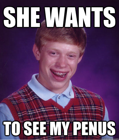 she wants to see my penus  Bad Luck Brian