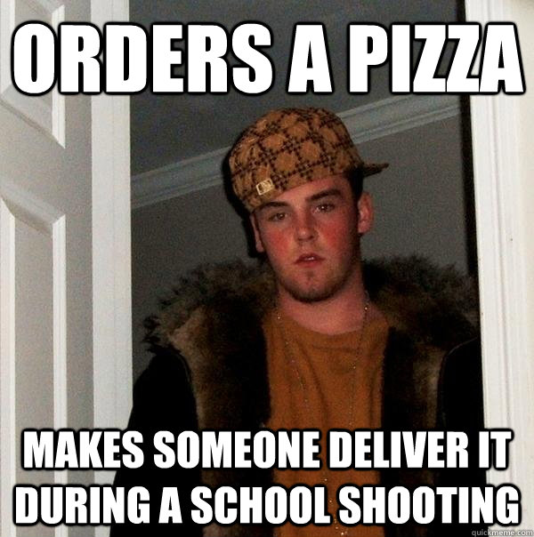 orders a pizza makes someone deliver it during a school shooting  Scumbag Steve