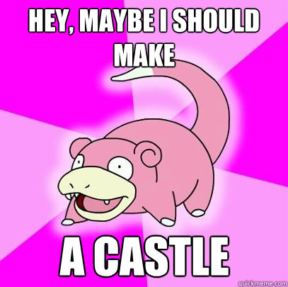 Hey, maybe I should make A castle   Slowpoke