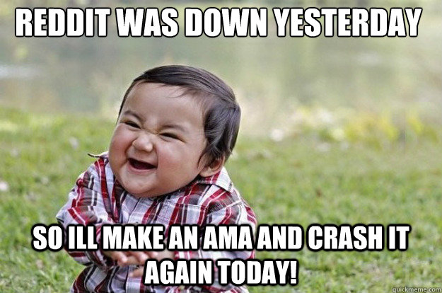 Reddit Was down yesterday So Ill make an AMA and crash it again today! - Reddit Was down yesterday So Ill make an AMA and crash it again today!  Evil Toddler