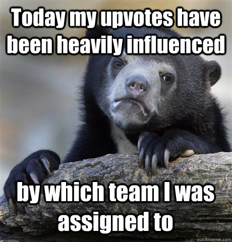 Today my upvotes have been heavily influenced  by which team I was assigned to  Confession Bear