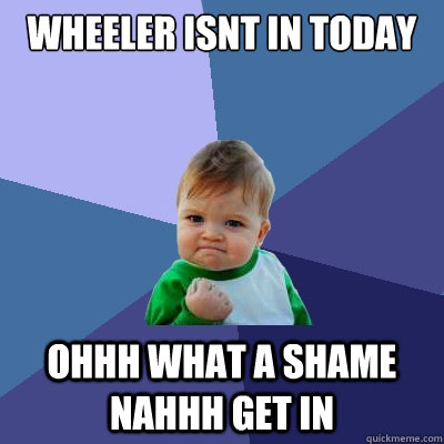 Wheeler isnt in today ohhh what a shame nahhh get in - Wheeler isnt in today ohhh what a shame nahhh get in  Success Kid