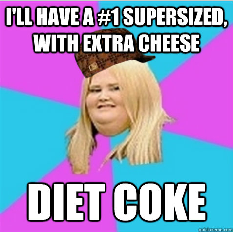 i'll have a #1 supersized, with extra cheese diet coke  scumbag fat girl