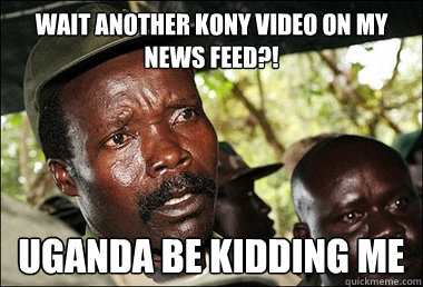 Wait another KONY video on my news feed?! UGANDA BE KIDDING ME  Kony