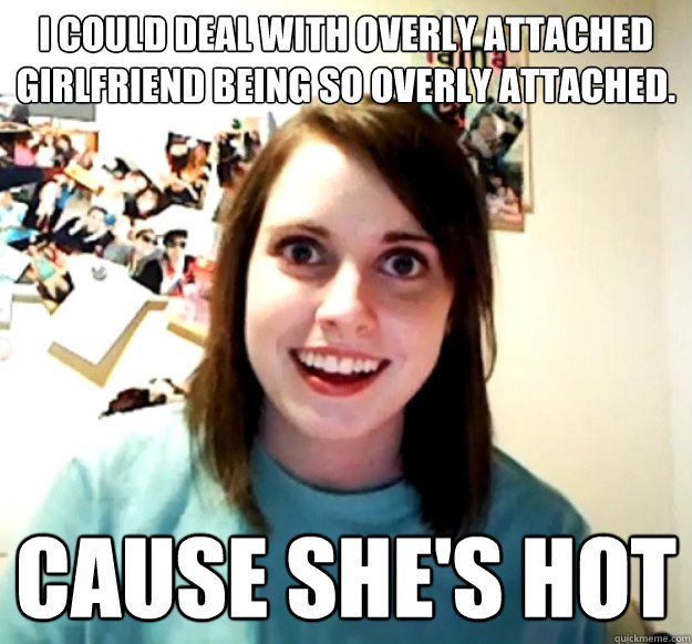 I could deal with overly attached girlfriend being so overly attached. Cause she's hot  Overly Attached Girlfriend