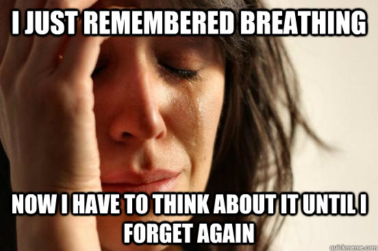 I just remembered breathing Now I have to think about it until I forget again - I just remembered breathing Now I have to think about it until I forget again  First World Problems