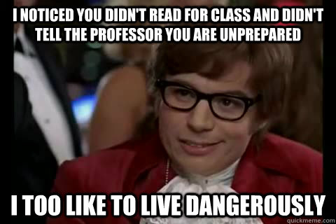 I noticed you didn't read for class and didn't tell the professor you are unprepared i too like to live dangerously  Dangerously - Austin Powers