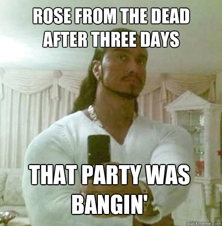 Rose from the dead 
after three days That party was Bangin'  Guido Jesus