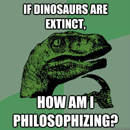 If dinosaurs are extinct, how am i philosophizing? - If dinosaurs are extinct, how am i philosophizing?  Philosoraptor