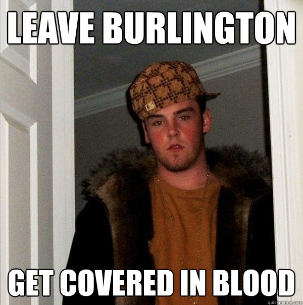 leave burlington get covered in blood  Scumbag Steve