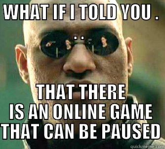 IT HAS TO BE SAID - WHAT IF I TOLD YOU . . .  THAT THERE IS AN ONLINE GAME THAT CAN BE PAUSED Matrix Morpheus