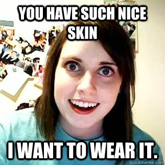 You have such nice skin  I want to wear it.  