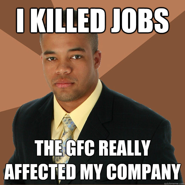 I Killed Jobs The gfc really affected my company - I Killed Jobs The gfc really affected my company  Successful Black Man