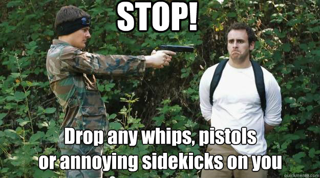 STOP! Drop any whips, pistols
or annoying sidekicks on you  