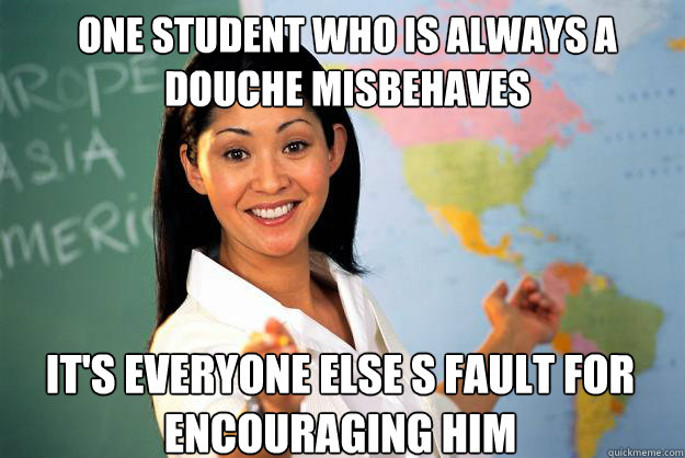 One student who is always a douche misbehaves It's EVERYONE else s fault for encouraging him  Unhelpful High School Teacher