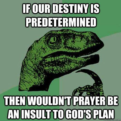 If our destiny is predetermined then wouldn't prayer be an insult to God's plan  Philosoraptor