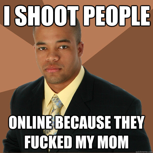 i shoot people online because they fucked my mom  Successful Black Man