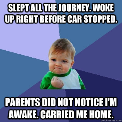 Slept all the journey. Woke up right before car stopped. Parents did not notice i'm awake. Carried me home.  Success Kid