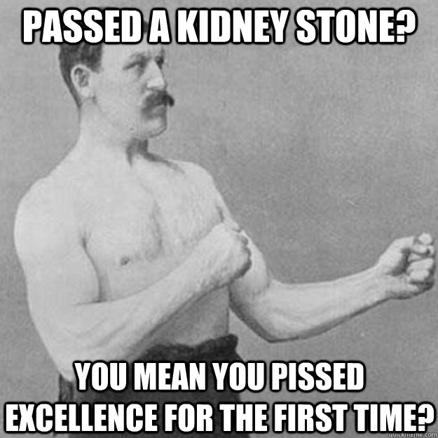 passed a Kidney Stone? you mean you pissed excellence for the first time?  overly manly man