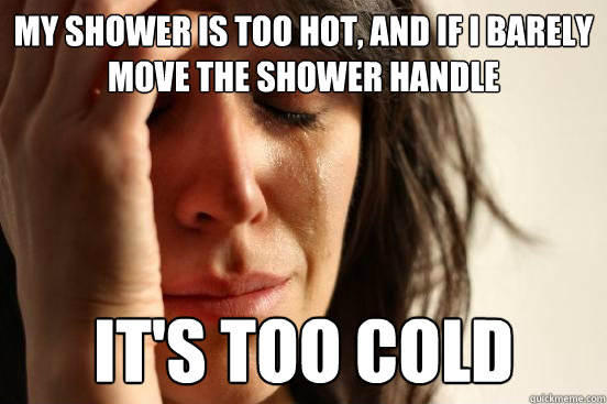 MY shower is too hot, And if i barely move the shower handle It's too cold  First World Problems