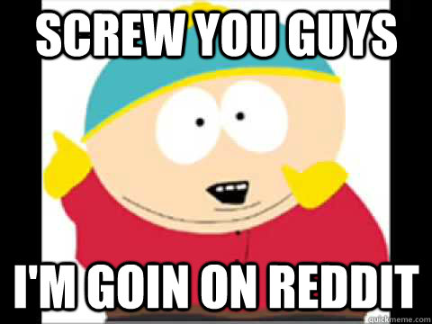 Screw You guys i'm goin on reddit - Screw You guys i'm goin on reddit  Screw You Guys Cartman