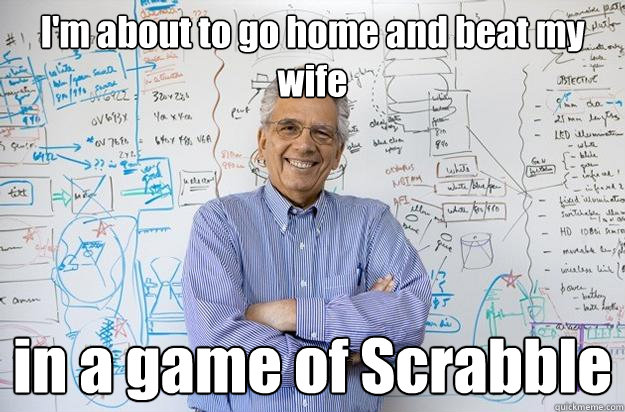 I'm about to go home and beat my wife in a game of Scrabble - I'm about to go home and beat my wife in a game of Scrabble  Engineering Professor