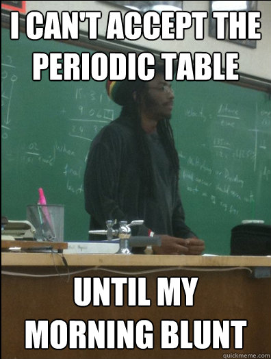 I can't accept the periodic table Until my morning blunt  Rasta Science Teacher