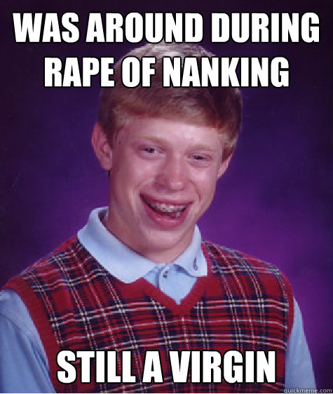 was around during rape of nanking still a virgin - was around during rape of nanking still a virgin  Bad Luck Brian