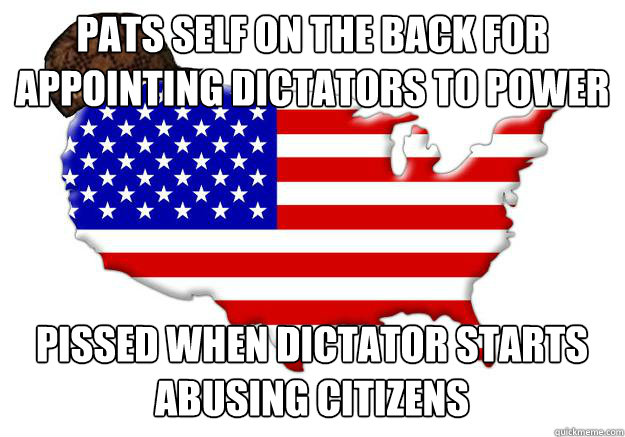 Pats self on the back for appointing dictators to power pissed when dictator starts abusing citizens  Scumbag america