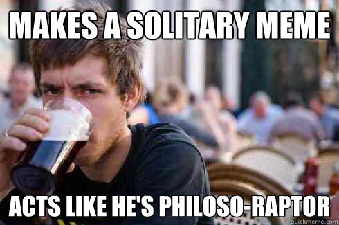 Makes a solitary meme Acts like he's philoso-raptor - Makes a solitary meme Acts like he's philoso-raptor  Lazy College Senior