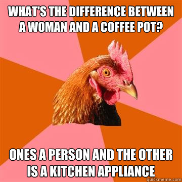 What's the difference between a woman and a coffee pot? ones a person and the other is a kitchen appliance - What's the difference between a woman and a coffee pot? ones a person and the other is a kitchen appliance  Anti-Joke Chicken