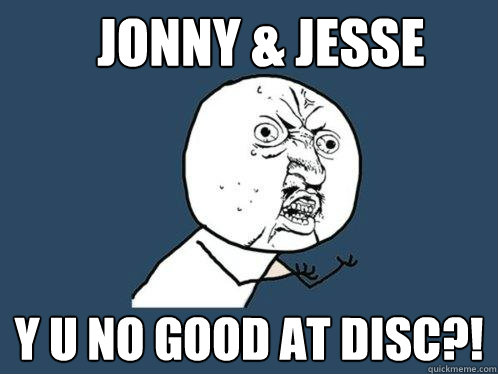 JOnny & Jesse y u no good at disc?!  Y U No