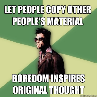 Let people copy other people's material boredom inspires original thought  Helpful Tyler Durden