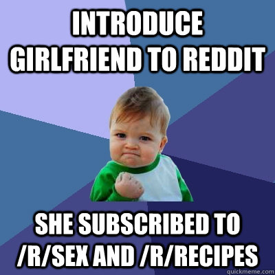 Introduce girlfriend to reddit She subscribed to /r/sex and /r/recipes  Success Kid