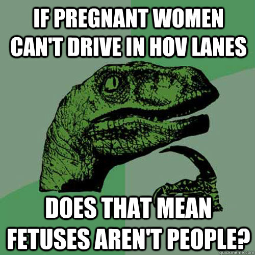 If pregnant women can't drive in HOV lanes Does that mean fetuses aren't people?  Philosoraptor