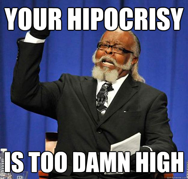 Your hipocrisy
 Is too damn high  Jimmy McMillan