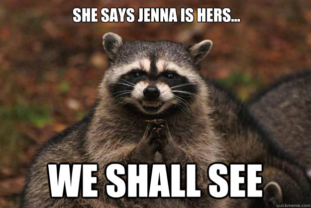 She says Jenna is hers... We shall see  Evil Plotting Raccoon