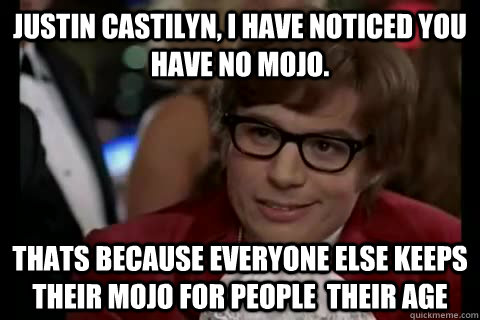 Justin Castilyn, I have noticed you have no mojo.  Thats because everyone else keeps their mojo for people  their age   Dangerously - Austin Powers