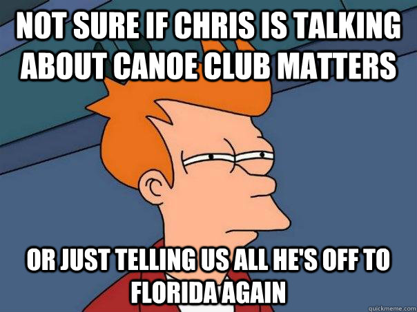 Not sure if Chris is talking about canoe club matters Or just telling us all he's off to Florida again  Futurama Fry