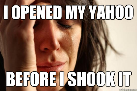 I opened my yahoo Before I shook it  First World Problems