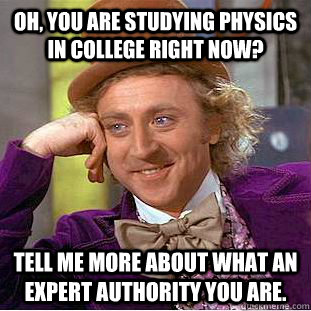 Oh, you are studying physics in college right now? Tell me more about what an expert authority you are. - Oh, you are studying physics in college right now? Tell me more about what an expert authority you are.  Condescending Wonka